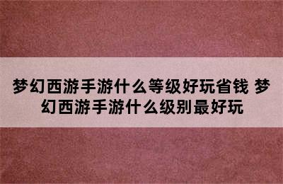 梦幻西游手游什么等级好玩省钱 梦幻西游手游什么级别最好玩